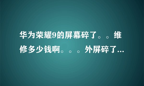 华为荣耀9的屏幕碎了。。维修多少钱啊。。。外屏碎了。。能够正常使用。。从最右上角发散式裂痕TnT