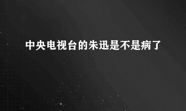 中央电视台的朱迅是不是病了