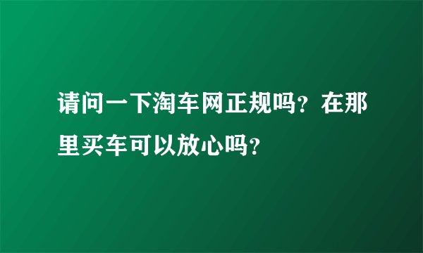 请问一下淘车网正规吗？在那里买车可以放心吗？