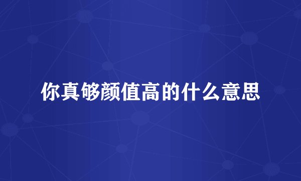 你真够颜值高的什么意思