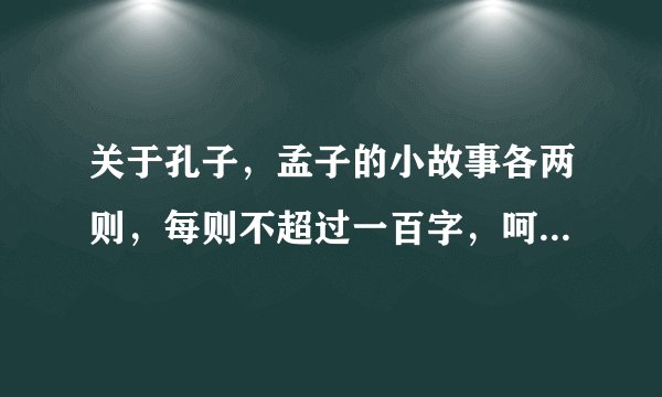 关于孔子,孟子的小故事各两则,每则不超过一百字,呵呵,帮帮忙啊啊,很急滴