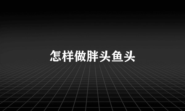 怎样做胖头鱼头