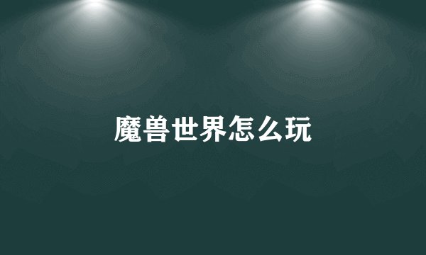 魔兽世界怎么玩