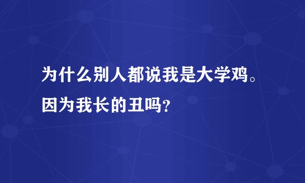 为什么别人都说我是大学鸡。因为我长的丑吗？