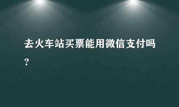 去火车站买票能用微信支付吗？