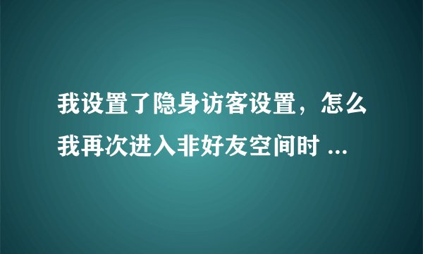 我设置了隐身访客设置，怎么我再次进入非好友空间时 ，他的说说里还是有我查看的记录。。烦躁。。。。