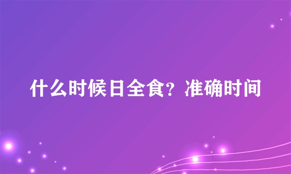 什么时候日全食？准确时间