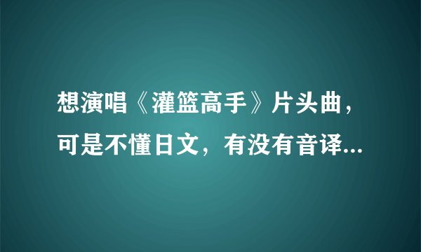 想演唱《灌篮高手》片头曲，可是不懂日文，有没有音译版的歌词？