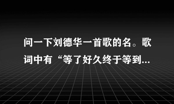 问一下刘德华一首歌的名。歌词中有“等了好久终于等到今天，梦了好久终于把梦实现”
