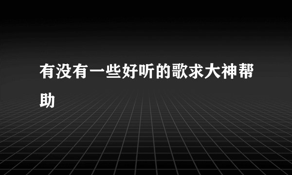 有没有一些好听的歌求大神帮助