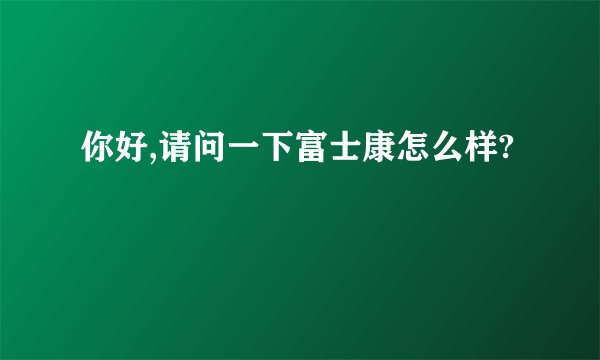 你好,请问一下富士康怎么样?