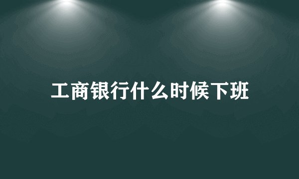 工商银行什么时候下班