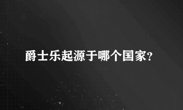 爵士乐起源于哪个国家？