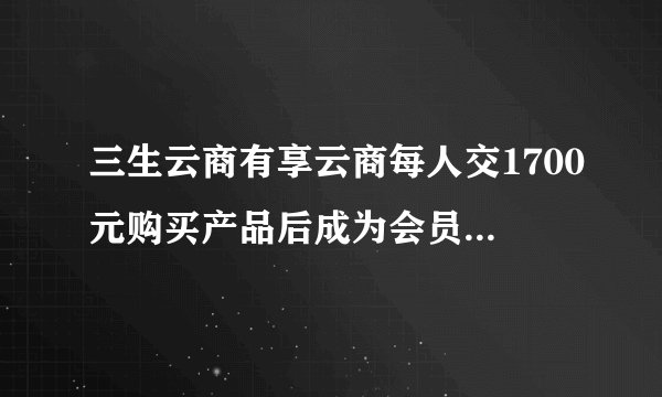 三生云商有享云商每人交1700元购买产品后成为会员,一月能挣几万?靠谱吗?