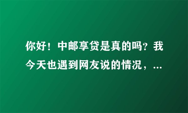 你好！中邮享贷是真的吗？我今天也遇到网友说的情况，前面要...