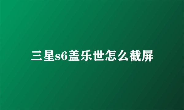 三星s6盖乐世怎么截屏