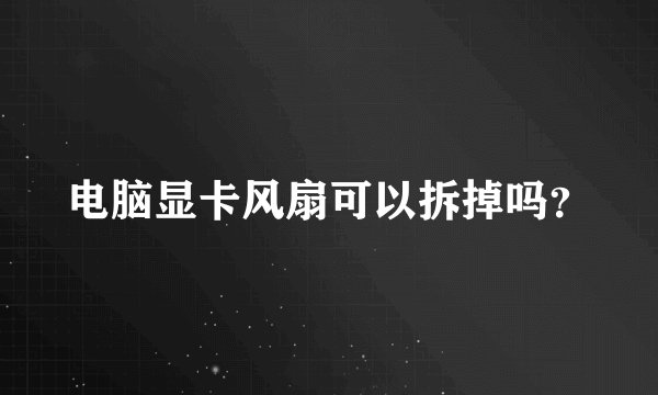 电脑显卡风扇可以拆掉吗？