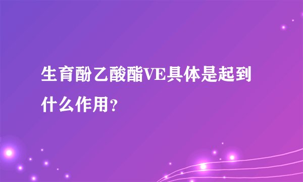 生育酚乙酸酯VE具体是起到什么作用？