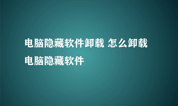 电脑隐藏软件卸载 怎么卸载电脑隐藏软件