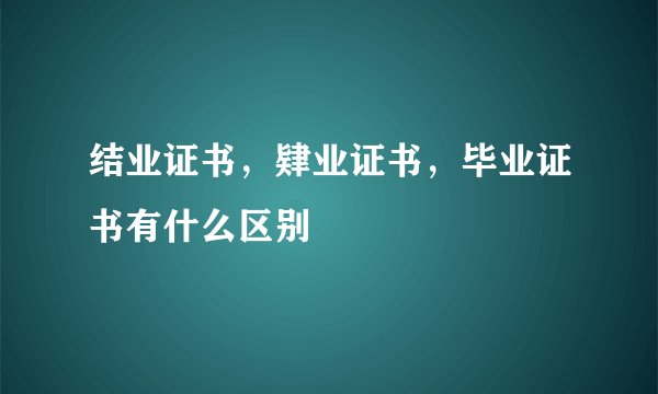 结业证书，肄业证书，毕业证书有什么区别