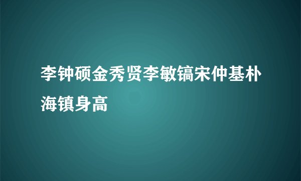 李钟硕金秀贤李敏镐宋仲基朴海镇身高