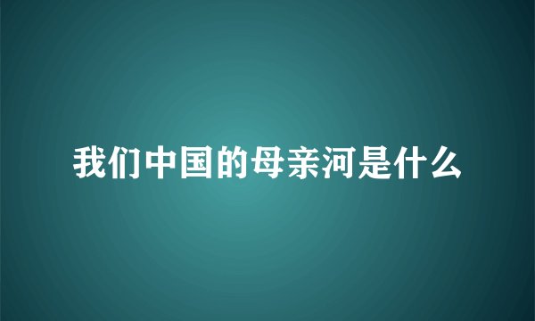 我们中国的母亲河是什么