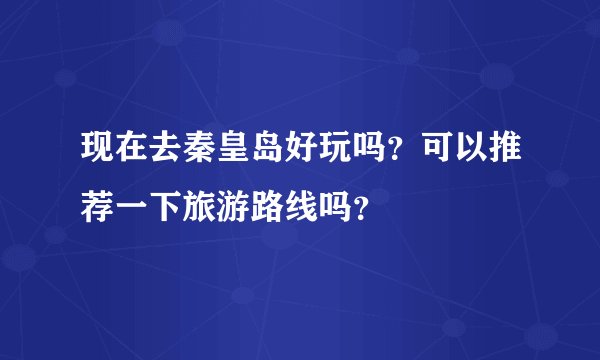 现在去秦皇岛好玩吗？可以推荐一下旅游路线吗？