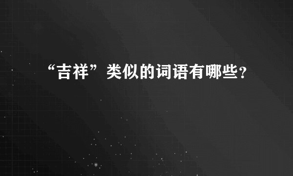 “吉祥”类似的词语有哪些？