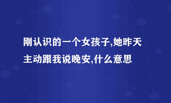 刚认识的一个女孩子,她昨天主动跟我说晚安,什么意思