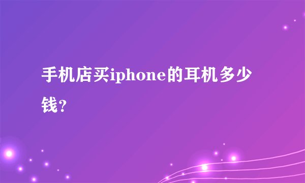 手机店买iphone的耳机多少钱？