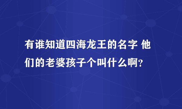 有谁知道四海龙王的名字 他们的老婆孩子个叫什么啊？