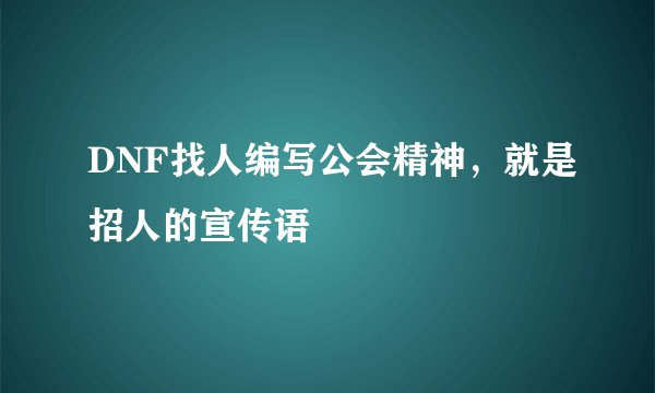 DNF找人编写公会精神，就是招人的宣传语