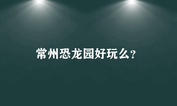 常州恐龙园好玩么？