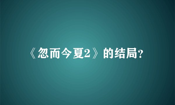 《忽而今夏2》的结局？