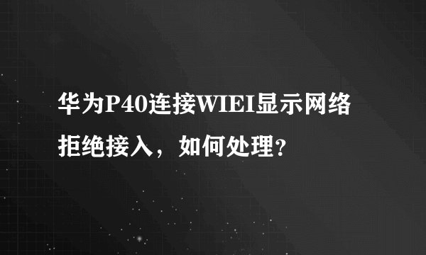 华为P40连接WIEI显示网络拒绝接入，如何处理？