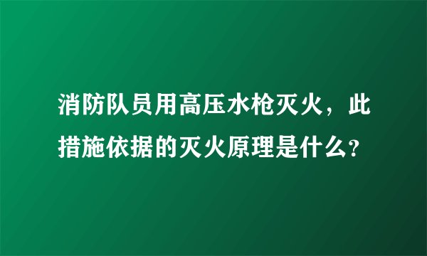 消防队员用高压水枪灭火，此措施依据的灭火原理是什么？