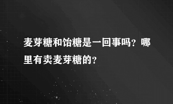 麦芽糖和饴糖是一回事吗？哪里有卖麦芽糖的？