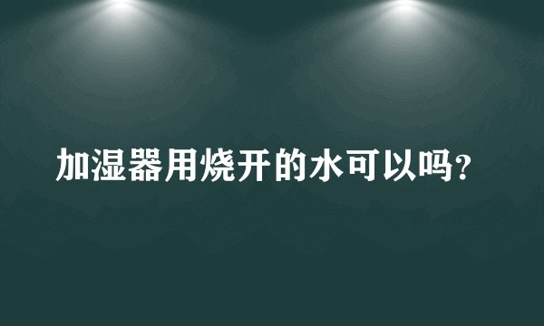 加湿器用烧开的水可以吗？