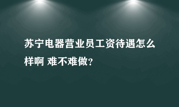 苏宁电器营业员工资待遇怎么样啊 难不难做？