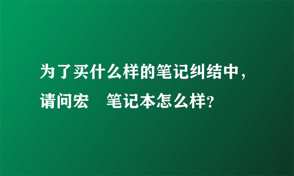 为了买什么样的笔记纠结中，请问宏碁笔记本怎么样？
