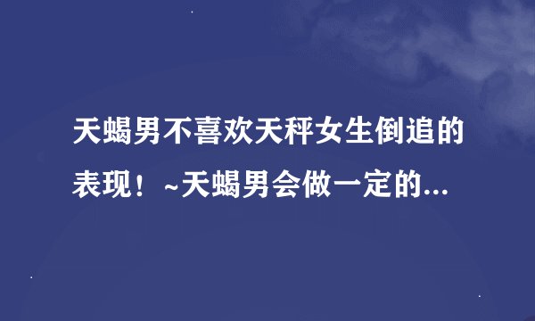 天蝎男不喜欢天秤女生倒追的表现！~天蝎男会做一定的回答吗？ 前提是天平女真心付出！