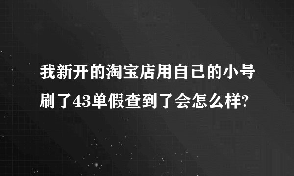 我新开的淘宝店用自己的小号刷了43单假查到了会怎么样?