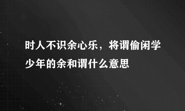时人不识余心乐，将谓偷闲学少年的余和谓什么意思