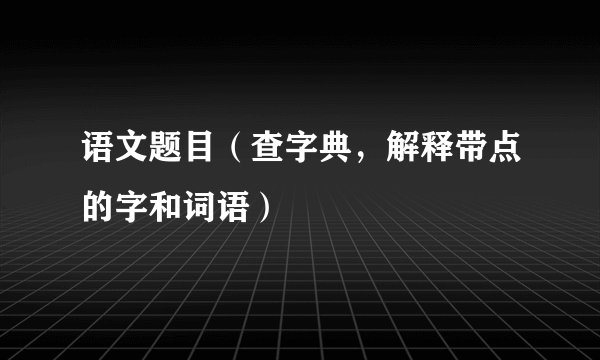语文题目（查字典，解释带点的字和词语）