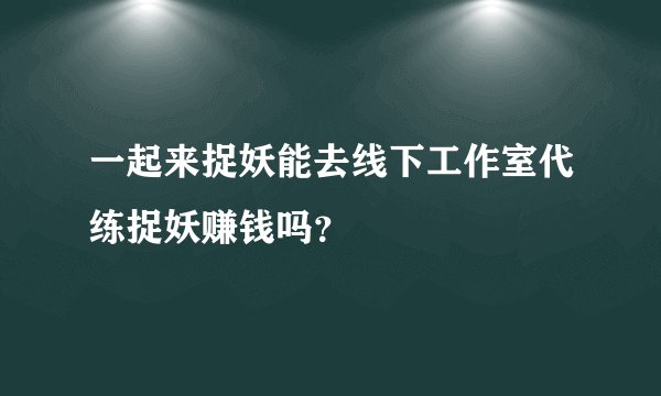 一起来捉妖能去线下工作室代练捉妖赚钱吗？
