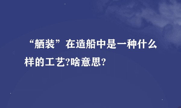 “舾装”在造船中是一种什么样的工艺?啥意思?