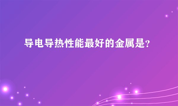 导电导热性能最好的金属是？