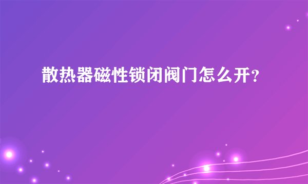 散热器磁性锁闭阀门怎么开？