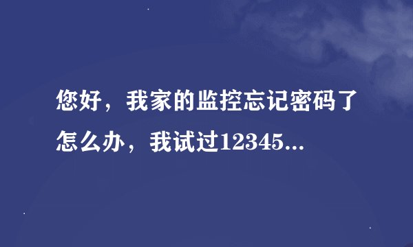 您好，我家的监控忘记密码了怎么办，我试过12345--888888----admin都不行，