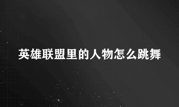 英雄联盟里的人物怎么跳舞